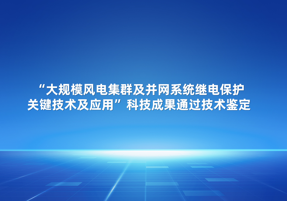 四方股份參與的“大規模風電集群及并網系統繼電保護關鍵技術及應用”科技成果通過技術鑒定